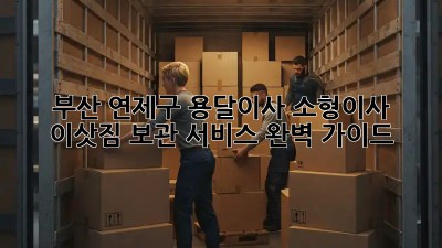 부산 연제구 용달이사 소형이사, 이삿짐 보관 서비스 완벽 가이드!